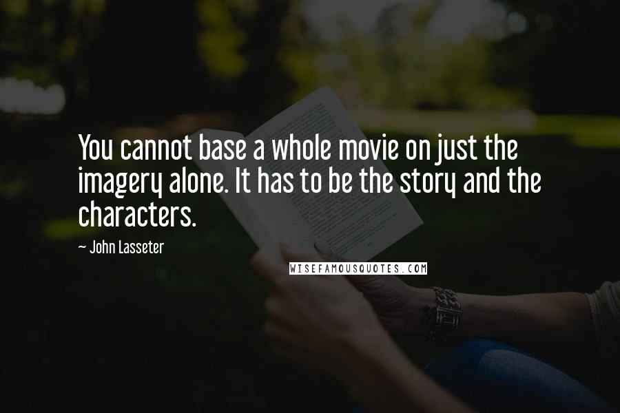 John Lasseter Quotes: You cannot base a whole movie on just the imagery alone. It has to be the story and the characters.