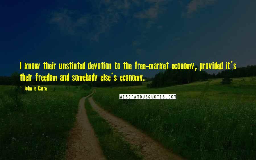 John Le Carre Quotes: I know their unstinted devotion to the free-market economy, provided it's their freedom and somebody else's economy.