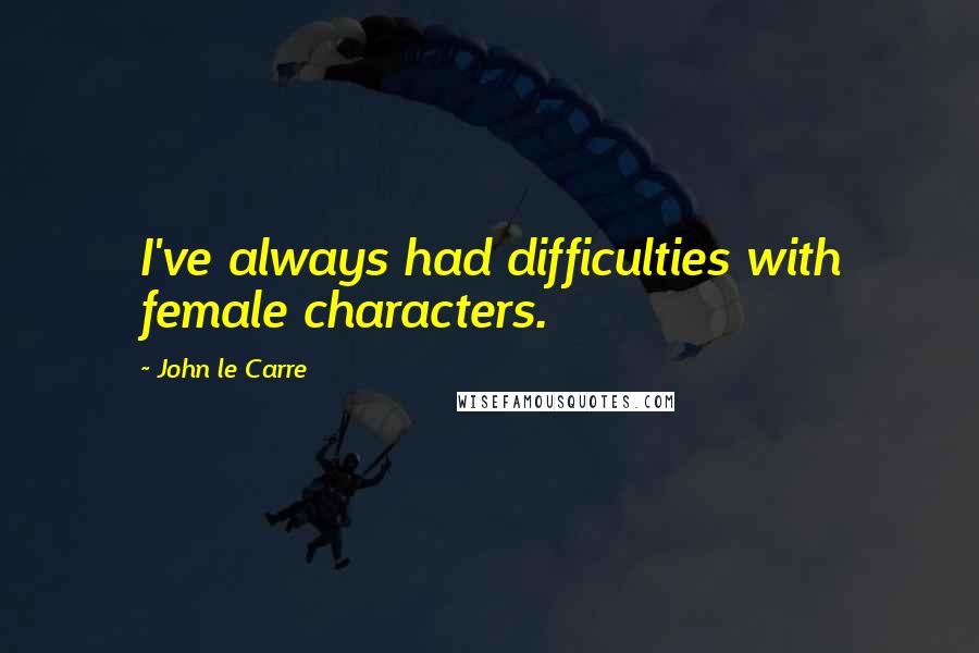 John Le Carre Quotes: I've always had difficulties with female characters.