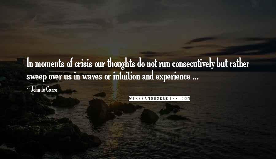 John Le Carre Quotes: In moments of crisis our thoughts do not run consecutively but rather sweep over us in waves or intuition and experience ...