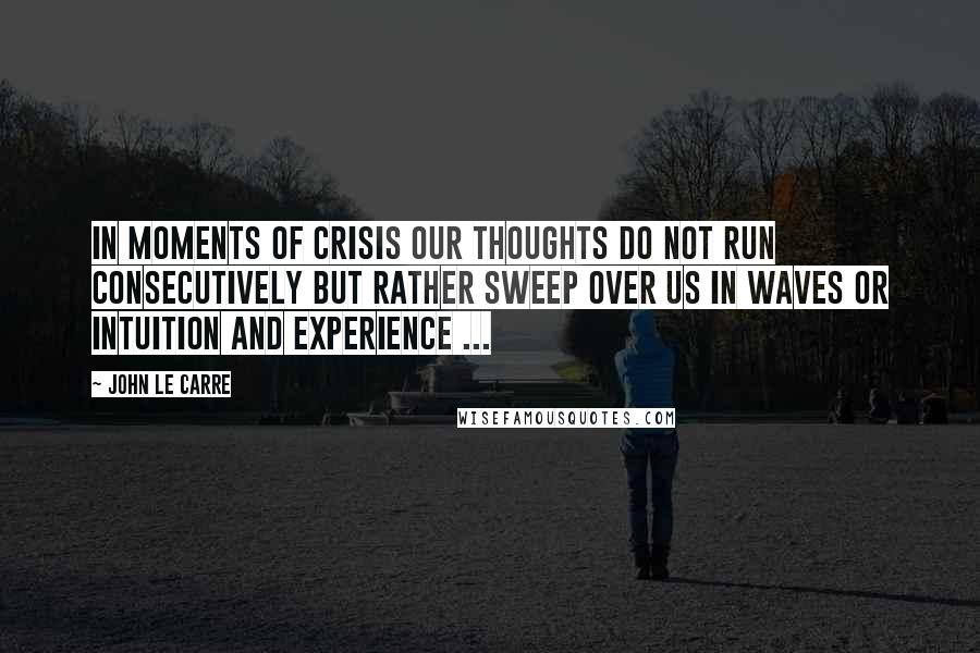 John Le Carre Quotes: In moments of crisis our thoughts do not run consecutively but rather sweep over us in waves or intuition and experience ...