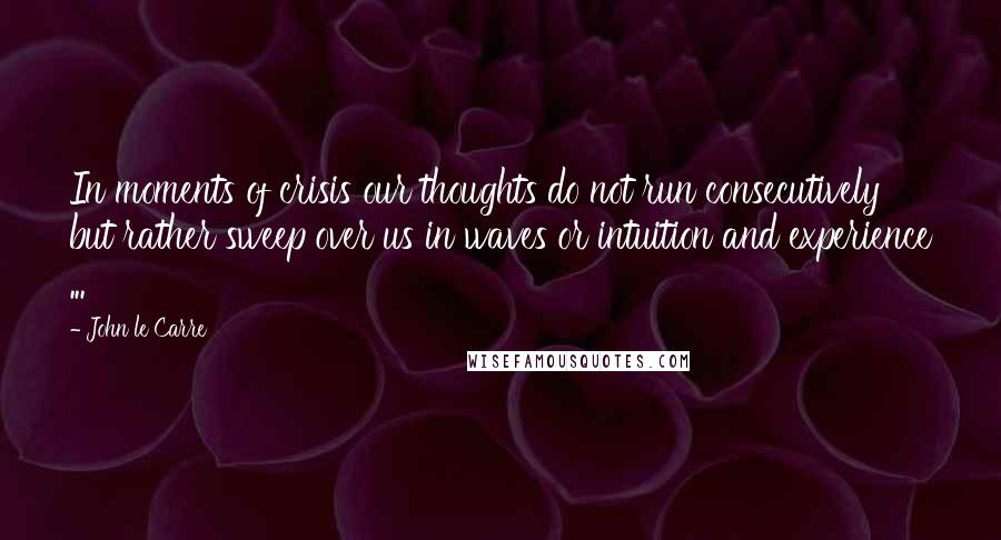 John Le Carre Quotes: In moments of crisis our thoughts do not run consecutively but rather sweep over us in waves or intuition and experience ...