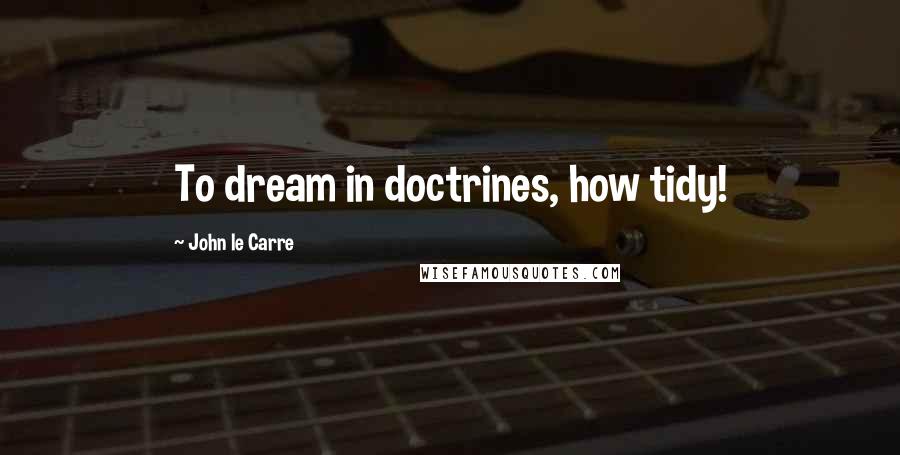 John Le Carre Quotes: To dream in doctrines, how tidy!