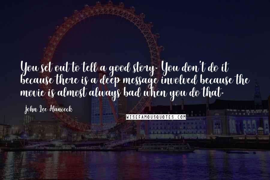 John Lee Hancock Quotes: You set out to tell a good story. You don't do it because there is a deep message involved because the movie is almost always bad when you do that.