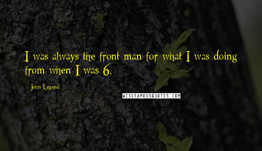 John Legend Quotes: I was always the front man for what I was doing from when I was 6.