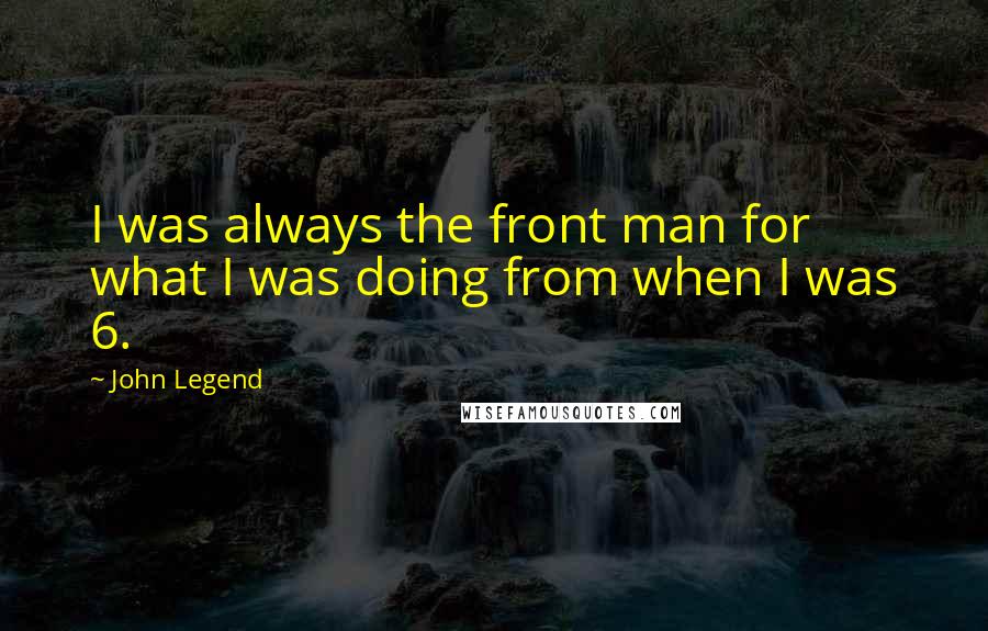 John Legend Quotes: I was always the front man for what I was doing from when I was 6.