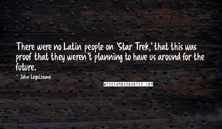 John Leguizamo Quotes: There were no Latin people on 'Star Trek,' that this was proof that they weren't planning to have us around for the future.