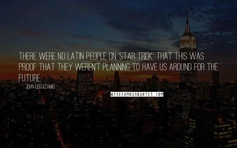 John Leguizamo Quotes: There were no Latin people on 'Star Trek,' that this was proof that they weren't planning to have us around for the future.