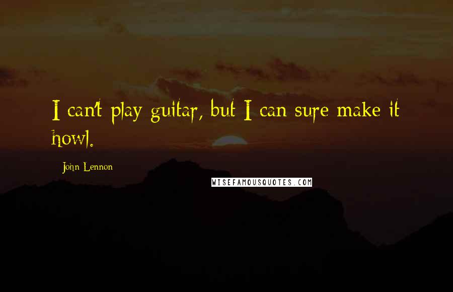 John Lennon Quotes: I can't play guitar, but I can sure make it howl.