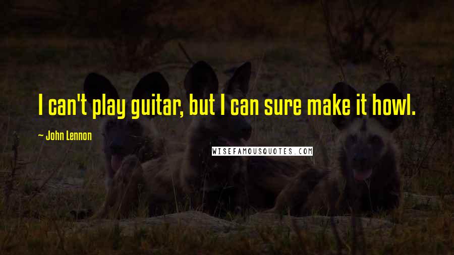 John Lennon Quotes: I can't play guitar, but I can sure make it howl.