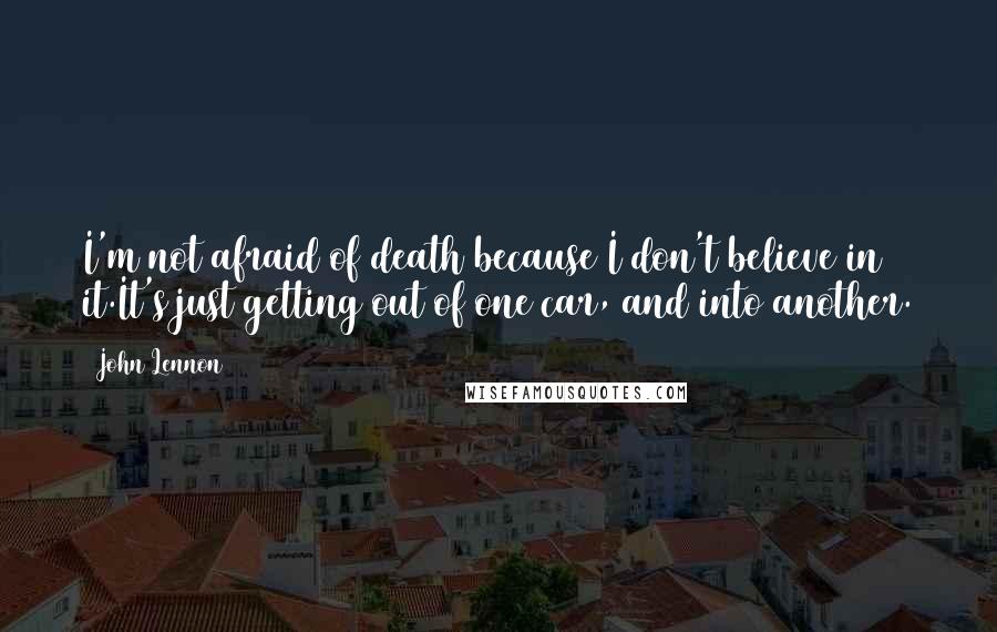 John Lennon Quotes: I'm not afraid of death because I don't believe in it.It's just getting out of one car, and into another.