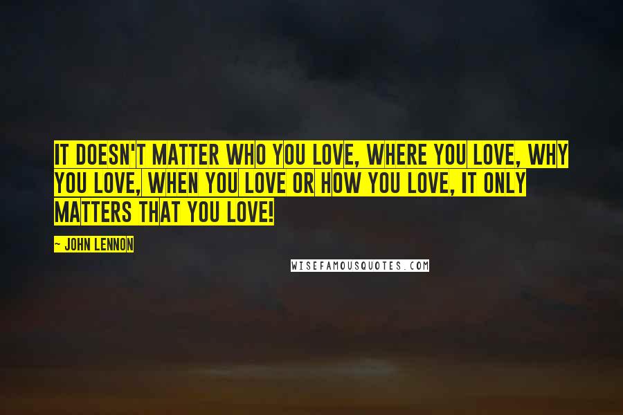 John Lennon Quotes: It doesn't matter who you love, where you love, why you love, when you love or how you love, it only matters that you love!