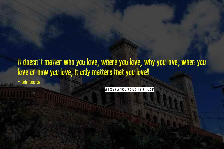 John Lennon Quotes: It doesn't matter who you love, where you love, why you love, when you love or how you love, it only matters that you love!