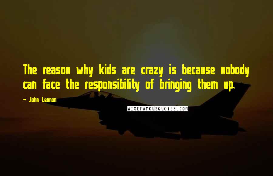 John Lennon Quotes: The reason why kids are crazy is because nobody can face the responsibility of bringing them up.