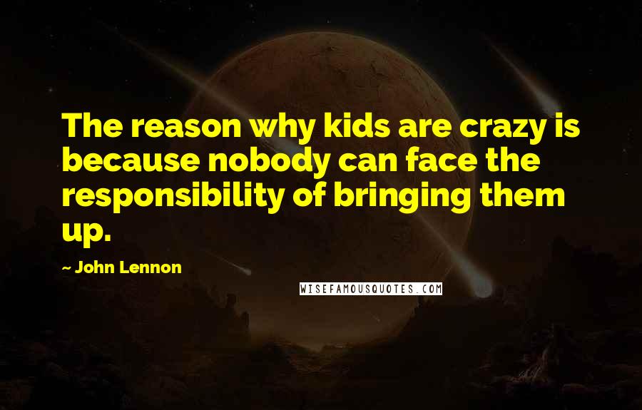 John Lennon Quotes: The reason why kids are crazy is because nobody can face the responsibility of bringing them up.