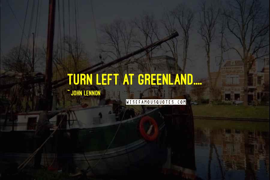 John Lennon Quotes: Turn left at Greenland....