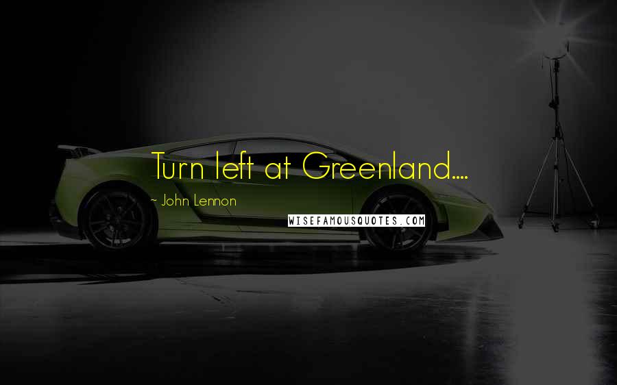 John Lennon Quotes: Turn left at Greenland....