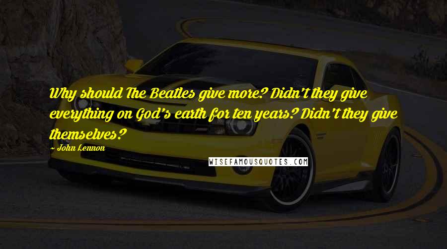 John Lennon Quotes: Why should The Beatles give more? Didn't they give everything on God's earth for ten years? Didn't they give themselves?