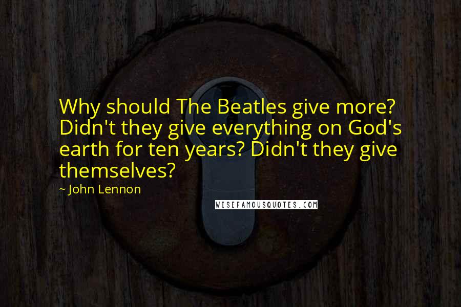 John Lennon Quotes: Why should The Beatles give more? Didn't they give everything on God's earth for ten years? Didn't they give themselves?