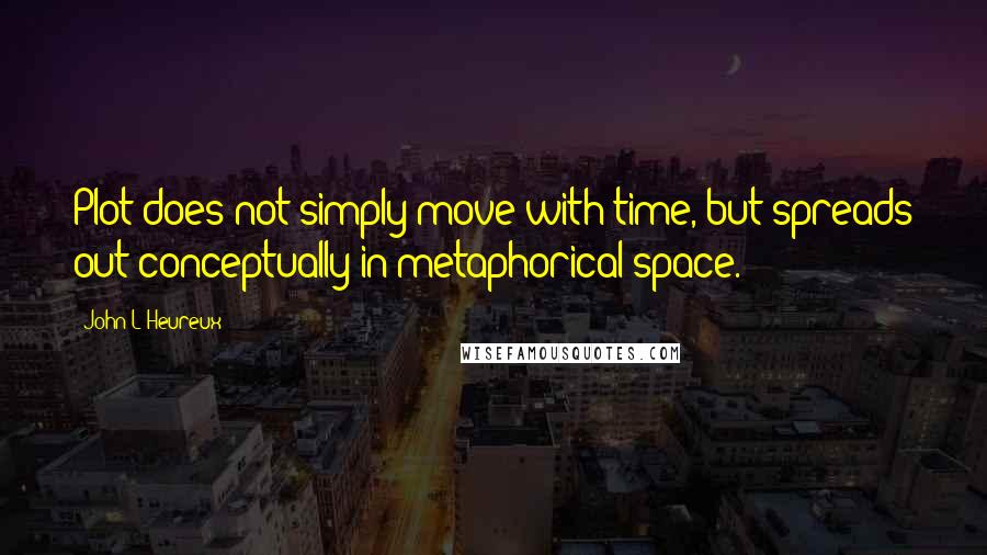 John L'Heureux Quotes: Plot does not simply move with time, but spreads out conceptually in metaphorical space.