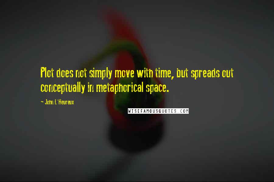 John L'Heureux Quotes: Plot does not simply move with time, but spreads out conceptually in metaphorical space.