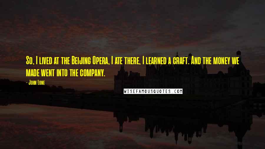 John Lone Quotes: So, I lived at the Beijing Opera, I ate there, I learned a craft. And the money we made went into the company.