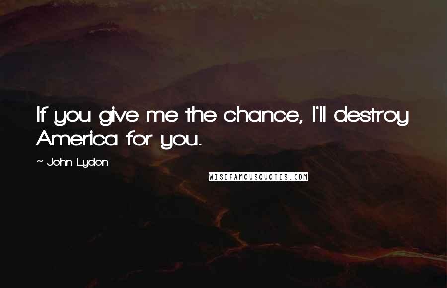 John Lydon Quotes: If you give me the chance, I'll destroy America for you.