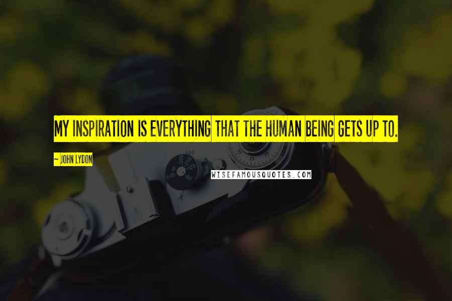 John Lydon Quotes: My inspiration is everything that the human being gets up to.