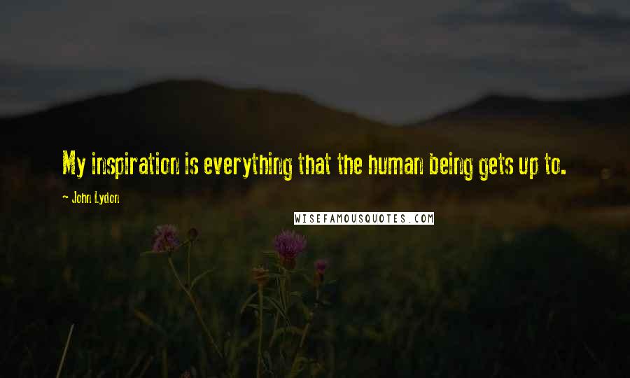 John Lydon Quotes: My inspiration is everything that the human being gets up to.