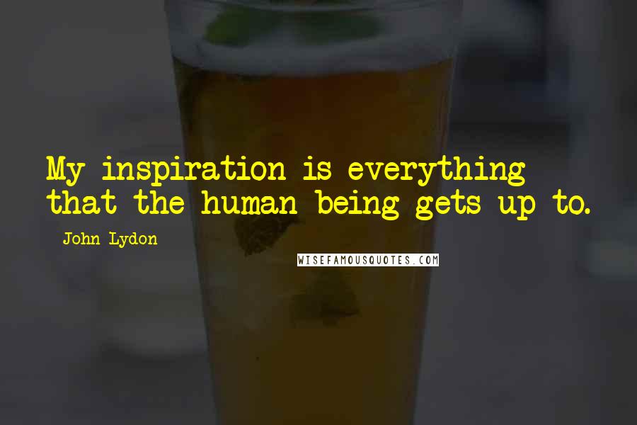 John Lydon Quotes: My inspiration is everything that the human being gets up to.