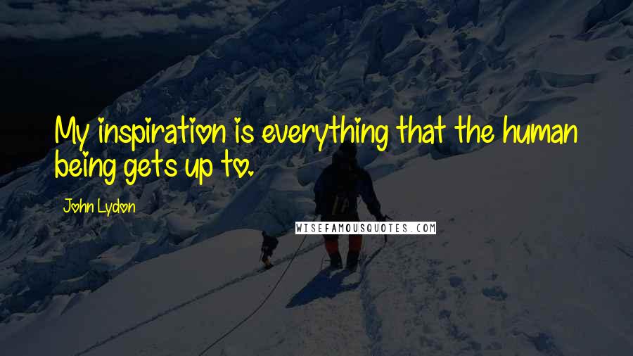 John Lydon Quotes: My inspiration is everything that the human being gets up to.