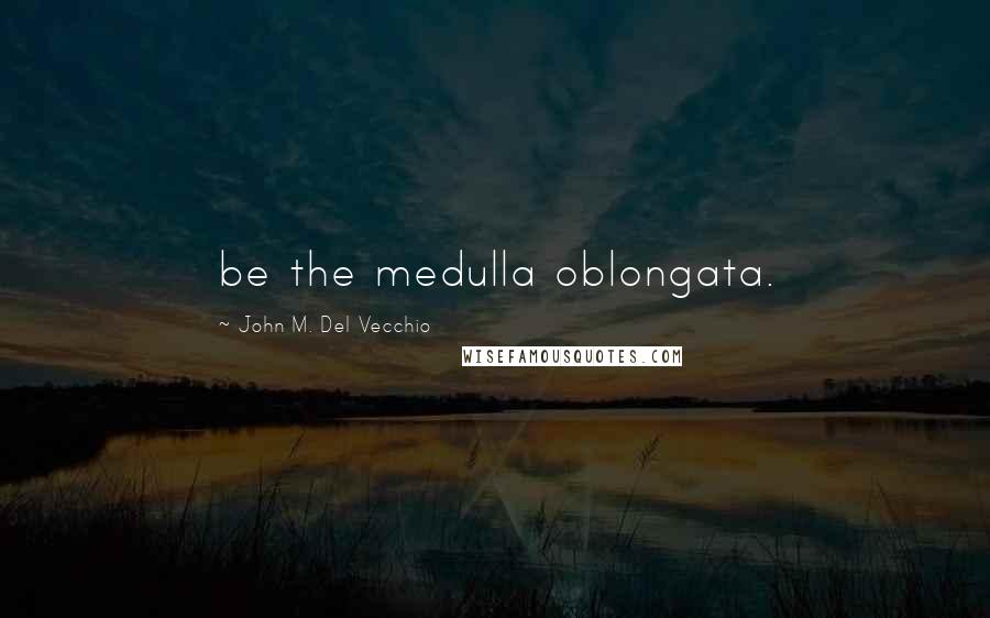 John M. Del Vecchio Quotes: be the medulla oblongata.