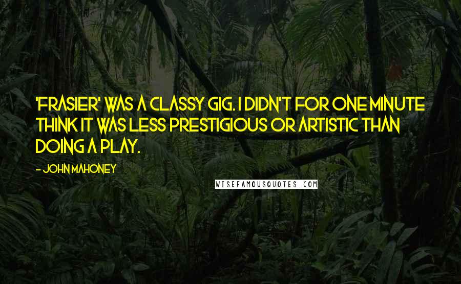 John Mahoney Quotes: 'Frasier' was a classy gig. I didn't for one minute think it was less prestigious or artistic than doing a play.