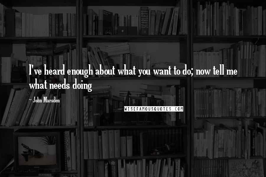 John Marsden Quotes: I've heard enough about what you want to do; now tell me what needs doing