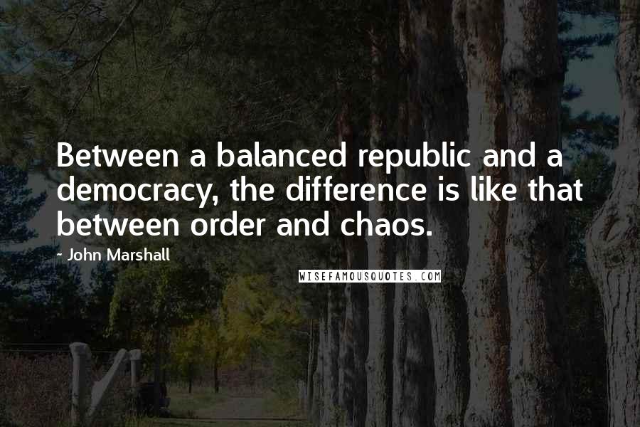 John Marshall Quotes: Between a balanced republic and a democracy, the difference is like that between order and chaos.