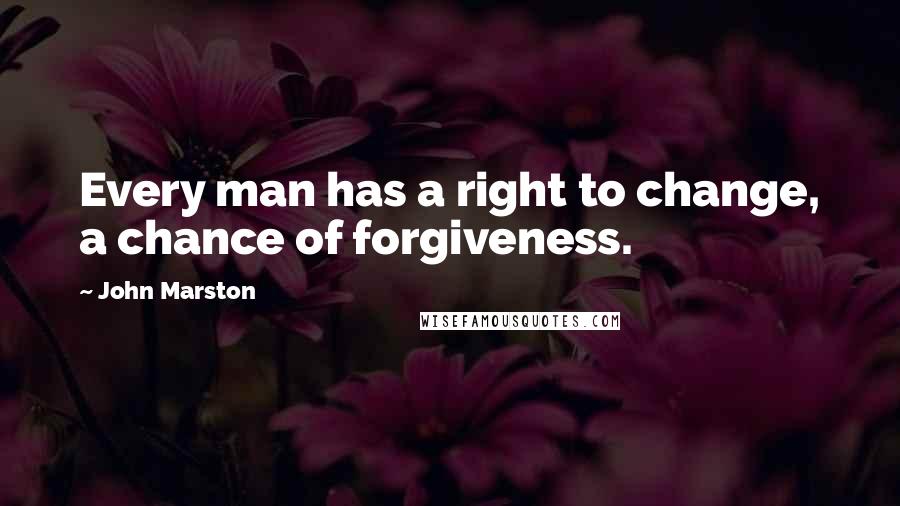 John Marston Quotes: Every man has a right to change, a chance of forgiveness.