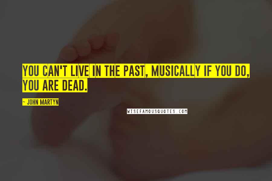 John Martyn Quotes: You can't live in the past, musically if you do, you are dead.