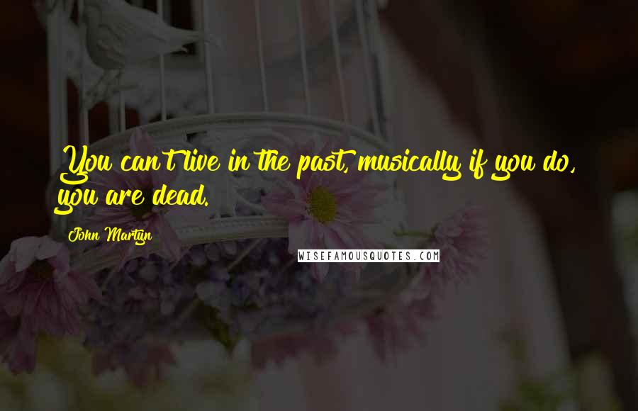 John Martyn Quotes: You can't live in the past, musically if you do, you are dead.