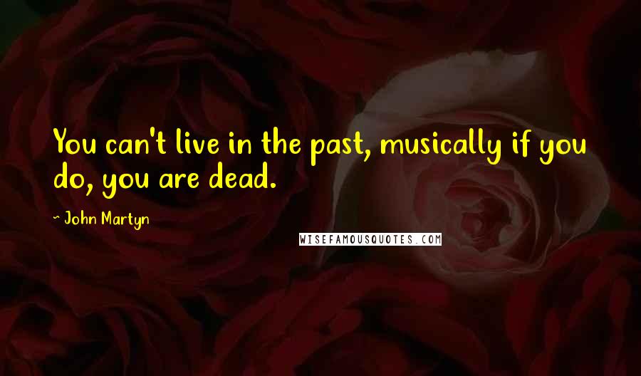 John Martyn Quotes: You can't live in the past, musically if you do, you are dead.