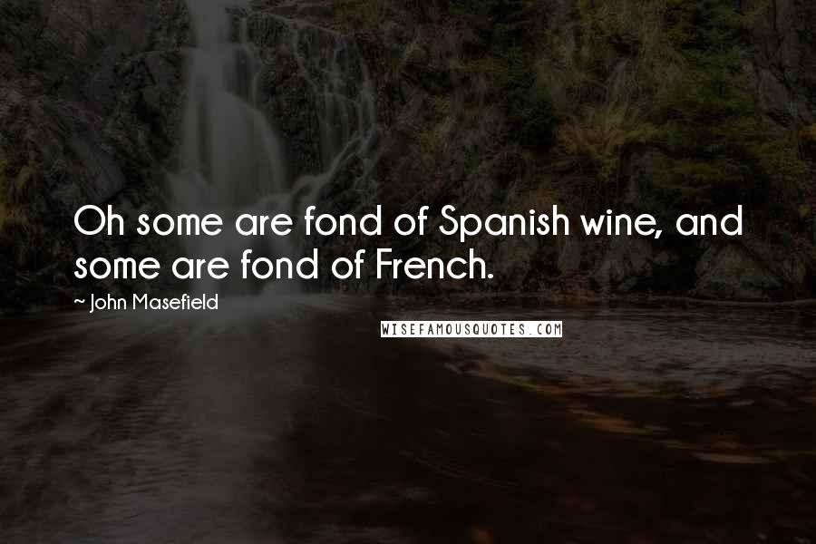 John Masefield Quotes: Oh some are fond of Spanish wine, and some are fond of French.