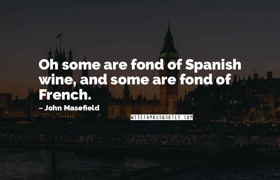 John Masefield Quotes: Oh some are fond of Spanish wine, and some are fond of French.