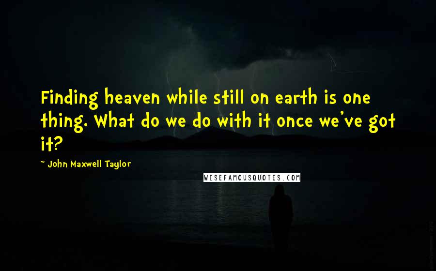 John Maxwell Taylor Quotes: Finding heaven while still on earth is one thing. What do we do with it once we've got it?