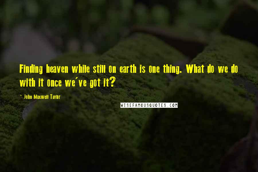 John Maxwell Taylor Quotes: Finding heaven while still on earth is one thing. What do we do with it once we've got it?