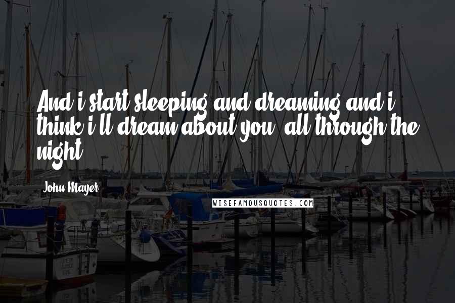 John Mayer Quotes: And i start sleeping and dreaming and i think i'll dream about you, all through the night.