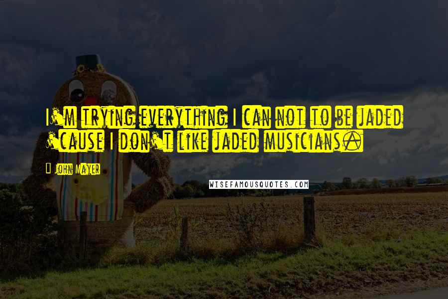 John Mayer Quotes: I'm trying everything I can not to be jaded 'cause I don't like jaded musicians.