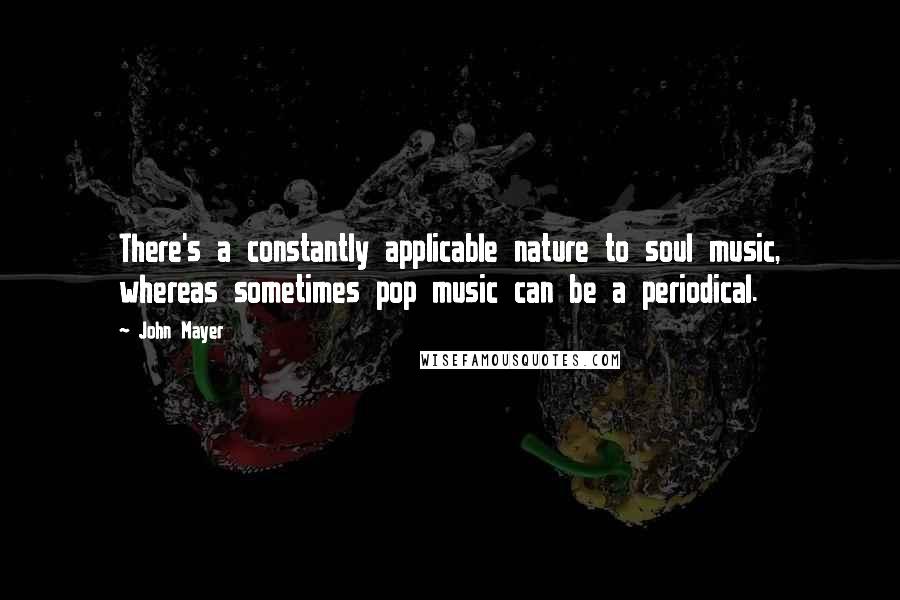 John Mayer Quotes: There's a constantly applicable nature to soul music, whereas sometimes pop music can be a periodical.