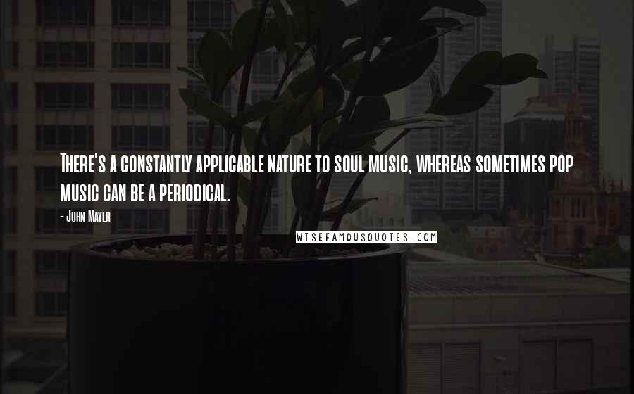 John Mayer Quotes: There's a constantly applicable nature to soul music, whereas sometimes pop music can be a periodical.