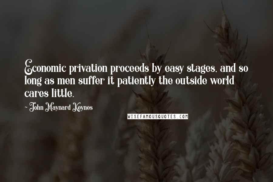 John Maynard Keynes Quotes: Economic privation proceeds by easy stages, and so long as men suffer it patiently the outside world cares little.