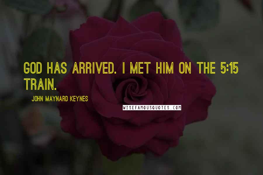 John Maynard Keynes Quotes: God has arrived. I met him on the 5:15 train.