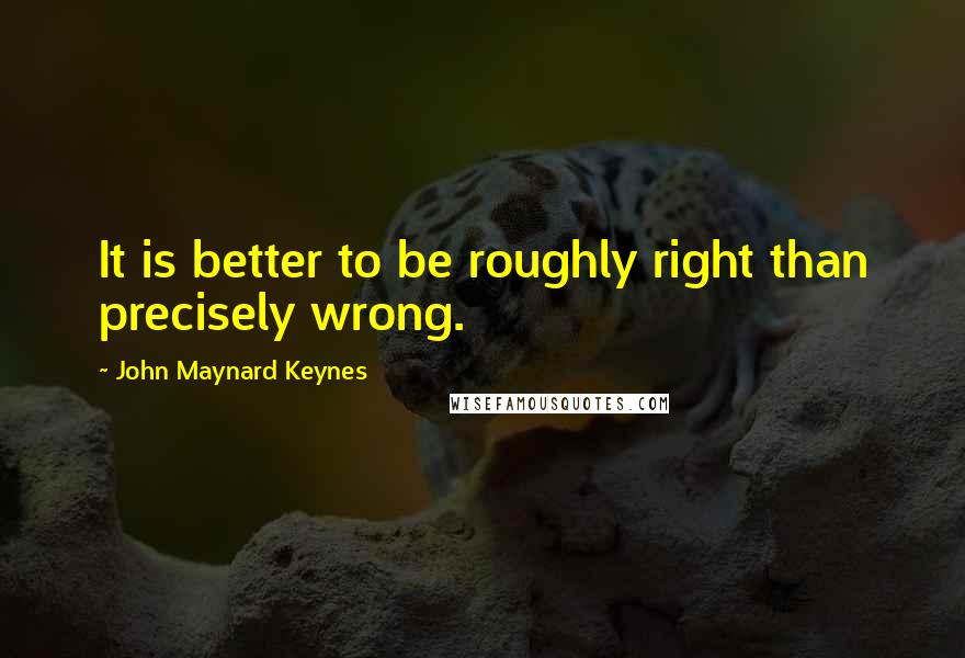 John Maynard Keynes Quotes: It is better to be roughly right than precisely wrong.